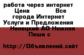 работа через интернет › Цена ­ 30 000 - Все города Интернет » Услуги и Предложения   . Ненецкий АО,Нижняя Пеша с.